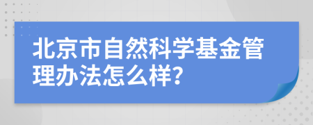 北京市自然科学基金管理办法怎么样？