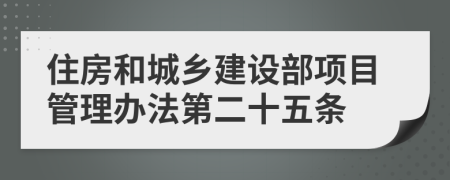 住房和城乡建设部项目管理办法第二十五条