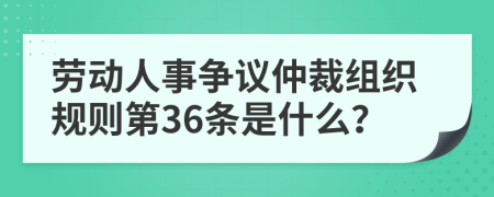 劳动人事争议仲裁组织规则第36条是什么？