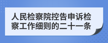 人民检察院控告申诉检察工作细则的二十一条