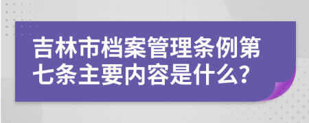 吉林市档案管理条例第七条主要内容是什么？