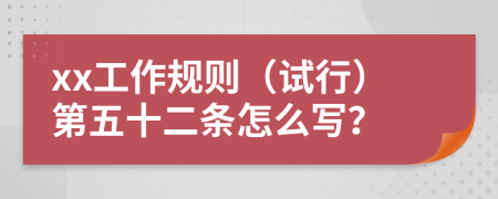 xx工作规则（试行）第五十二条怎么写？