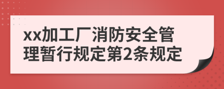 xx加工厂消防安全管理暂行规定第2条规定