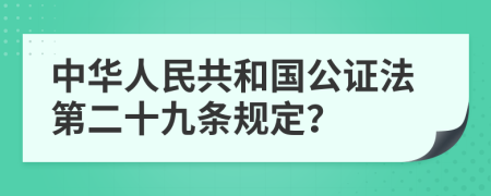 中华人民共和国公证法第二十九条规定？