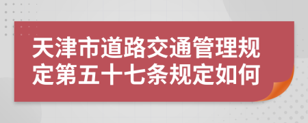 天津市道路交通管理规定第五十七条规定如何