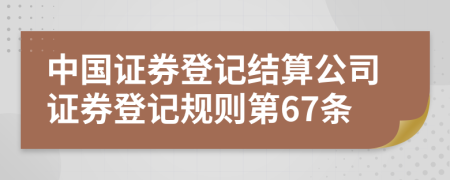 中国证券登记结算公司证券登记规则第67条