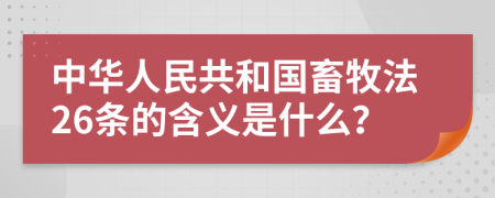 中华人民共和国畜牧法26条的含义是什么？