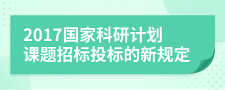 2017国家科研计划课题招标投标的新规定