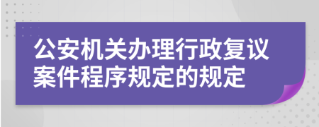 公安机关办理行政复议案件程序规定的规定