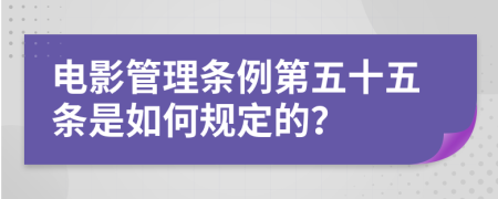 电影管理条例第五十五条是如何规定的？