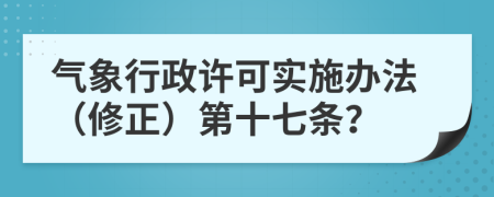 气象行政许可实施办法（修正）第十七条？