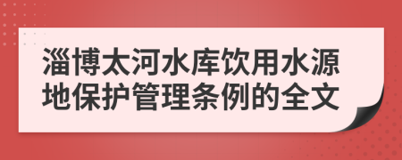 淄博太河水库饮用水源地保护管理条例的全文