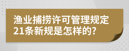 渔业捕捞许可管理规定21条新规是怎样的?