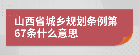 山西省城乡规划条例第67条什么意思