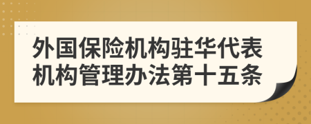 外国保险机构驻华代表机构管理办法第十五条