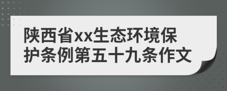 陕西省xx生态环境保护条例第五十九条作文