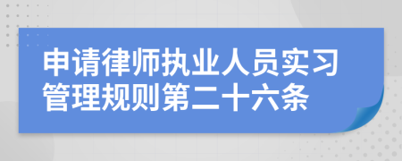 申请律师执业人员实习管理规则第二十六条