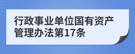 行政事业单位国有资产管理办法第17条