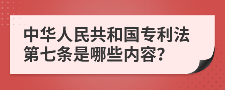 中华人民共和国专利法第七条是哪些内容？