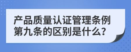 产品质量认证管理条例第九条的区别是什么？