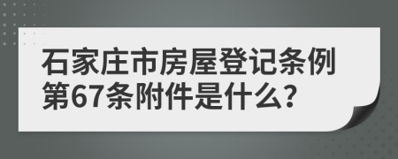 石家庄市房屋登记条例第67条附件是什么？