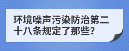 环境噪声污染防治第二十八条规定了那些？