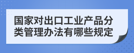 国家对出口工业产品分类管理办法有哪些规定