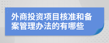 外商投资项目核准和备案管理办法的有哪些