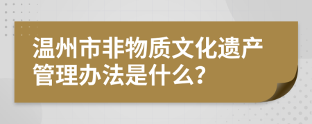 温州市非物质文化遗产管理办法是什么？