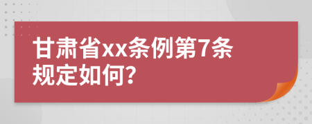 甘肃省xx条例第7条规定如何？