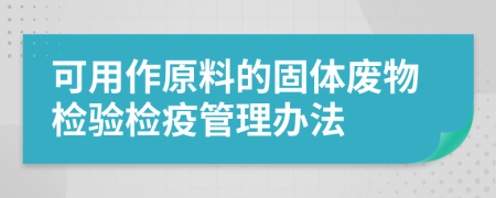 可用作原料的固体废物检验检疫管理办法