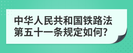 中华人民共和国铁路法第五十一条规定如何?