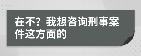在不？我想咨询刑事案件这方面的