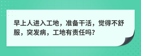 早上人进入工地，准备干活，觉得不舒服，突发病，工地有责任吗？