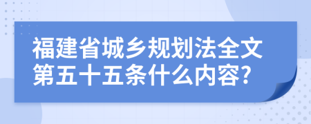 福建省城乡规划法全文第五十五条什么内容?