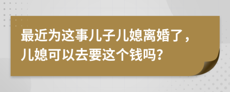 最近为这事儿子儿媳离婚了，儿媳可以去要这个钱吗？