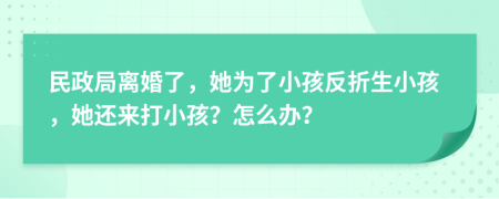 民政局离婚了，她为了小孩反折生小孩，她还来打小孩？怎么办？