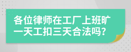 各位律师在工厂上班旷一天工扣三天合法吗？