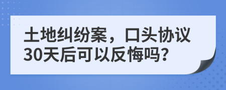 土地纠纷案，口头协议30天后可以反悔吗？