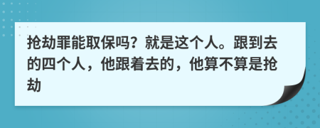 抢劫罪能取保吗？就是这个人。跟到去的四个人，他跟着去的，他算不算是抢劫