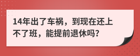 14年出了车祸，到现在还上不了班，能提前退休吗？