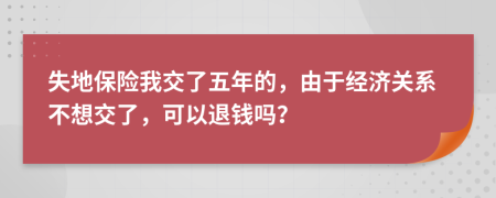 失地保险我交了五年的，由于经济关系不想交了，可以退钱吗？