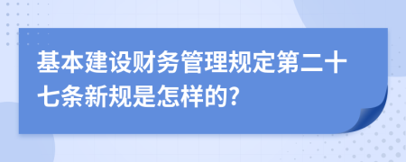 基本建设财务管理规定第二十七条新规是怎样的?