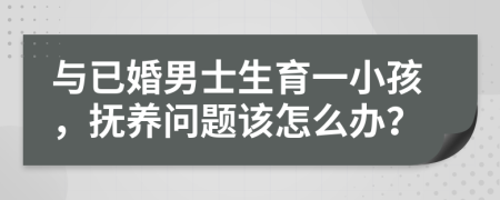与已婚男士生育一小孩，抚养问题该怎么办？