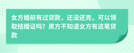 女方婚前有过贷款，还没还完，可以领取结婚证吗？男方不知道女方有这笔贷款