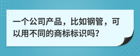 一个公司产品，比如钢管，可以用不同的商标标识吗？