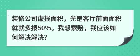 装修公司虚报面积，光是客厅前面面积就就多报50%。我想索赔，我应该如何解决解决？