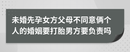 未婚先孕女方父母不同意俩个人的婚姻要打胎男方要负责吗