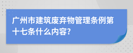 广州市建筑废弃物管理条例第十七条什么内容?