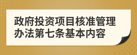 政府投资项目核准管理办法第七条基本内容